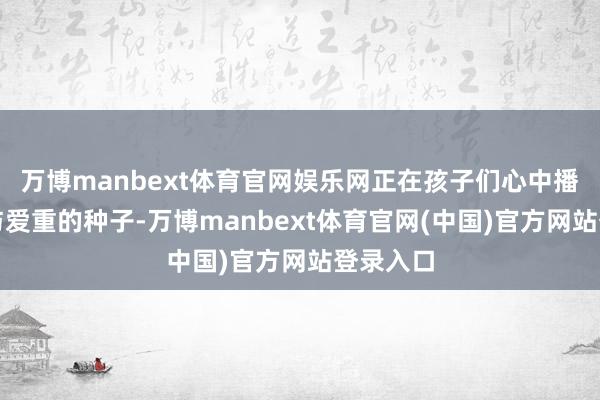 万博manbext体育官网娱乐网正在孩子们心中播种拖累与爱重的种子-万博manbext体育官网(中国)官方网站登录入口