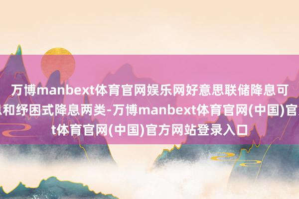 万博manbext体育官网娱乐网好意思联储降息可分为驻扎式降息和纾困式降息两类-万博manbext体育官网(中国)官方网站登录入口