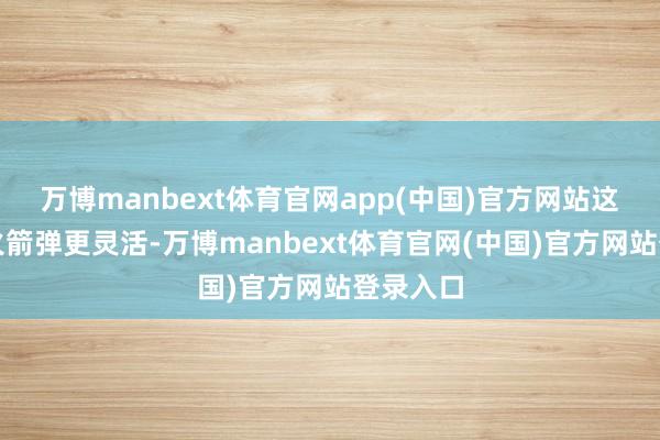万博manbext体育官网app(中国)官方网站这比传统火箭弹更灵活-万博manbext体育官网(中国)官方网站登录入口