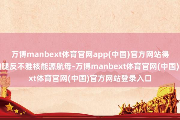 万博manbext体育官网app(中国)官方网站得靠补给舰不停地跑腿反不雅核能源航母-万博manbext体育官网(中国)官方网站登录入口