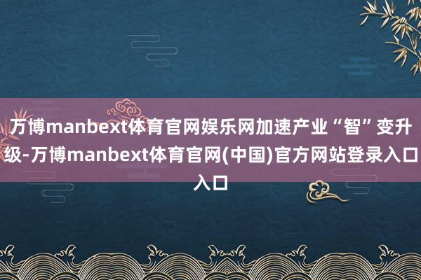 万博manbext体育官网娱乐网加速产业“智”变升级-万博manbext体育官网(中国)官方网站登录入口