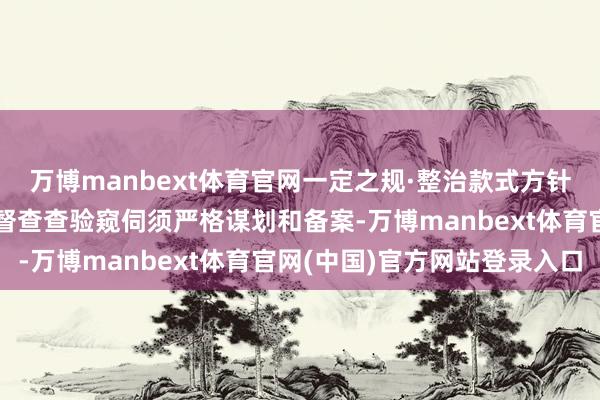 万博manbext体育官网一定之规·整治款式方针为下层减负多少法规丨督查查验窥伺须严格谋划和备案-万博manbext体育官网(中国)官方网站登录入口