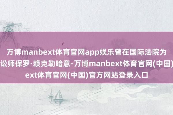 万博manbext体育官网app娱乐曾在国际法院为巴勒斯坦国辩说的讼师保罗·赖克勒暗意-万博manbext体育官网(中国)官方网站登录入口