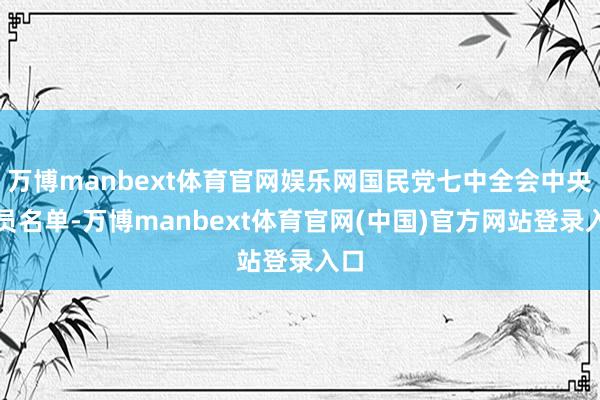 万博manbext体育官网娱乐网国民党七中全会中央委员名单-万博manbext体育官网(中国)官方网站登录入口