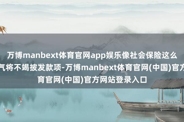 万博manbext体育官网app娱乐像社会保险这么的主要福利神气将不竭披发款项-万博manbext体育官网(中国)官方网站登录入口