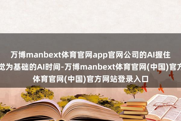 万博manbext体育官网app官网公司的AI握住决议应用以视觉为基础的AI时间-万博manbext体育官网(中国)官方网站登录入口