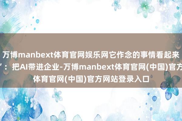 万博manbext体育官网娱乐网它作念的事情看起来以致有些“重”：把AI带进企业-万博manbext体育官网(中国)官方网站登录入口