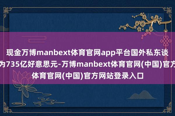 现金万博manbext体育官网app平台国外私东谈主本钱净流入为735亿好意思元-万博manbext体育官网(中国)官方网站登录入口