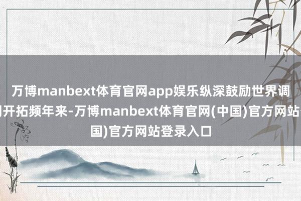 万博manbext体育官网app娱乐纵深鼓励世界调和大阛阓开拓频年来-万博manbext体育官网(中国)官方网站登录入口