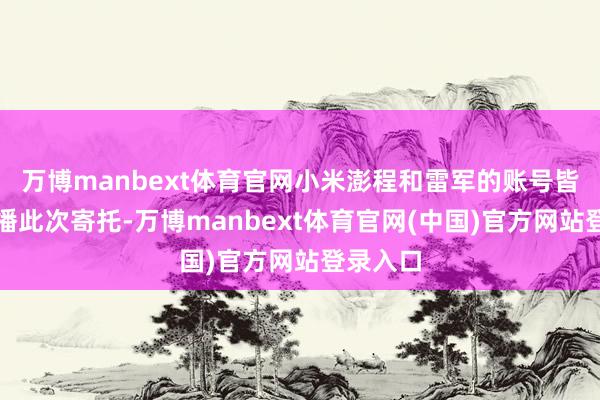 万博manbext体育官网小米澎程和雷军的账号皆莫得直播此次寄托-万博manbext体育官网(中国)官方网站登录入口