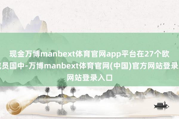 现金万博manbext体育官网app平台在27个欧盟成员国中-万博manbext体育官网(中国)官方网站登录入口