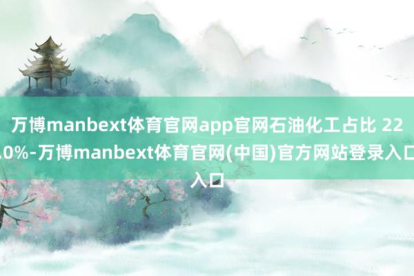 万博manbext体育官网app官网石油化工占比 22.0%-万博manbext体育官网(中国)官方网站登录入口