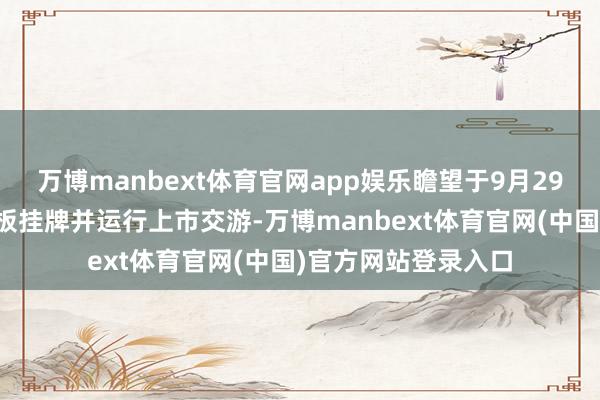 万博manbext体育官网app娱乐瞻望于9月29日在香港联交所主板挂牌并运行上市交游-万博manbext体育官网(中国)官方网站登录入口