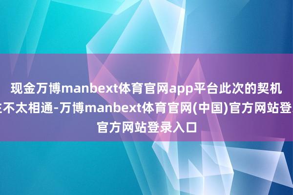 现金万博manbext体育官网app平台此次的契机跟以往不太相通-万博manbext体育官网(中国)官方网站登录入口