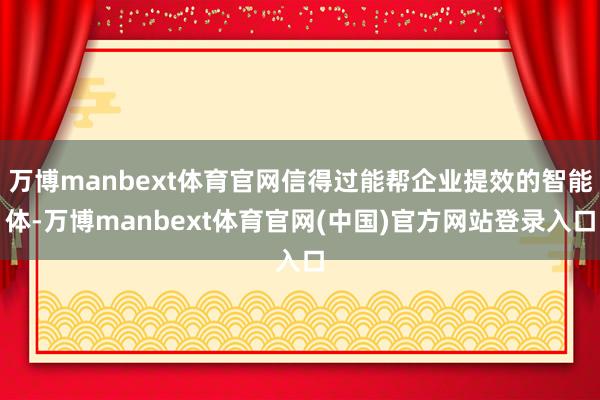 万博manbext体育官网信得过能帮企业提效的智能体-万博manbext体育官网(中国)官方网站登录入口