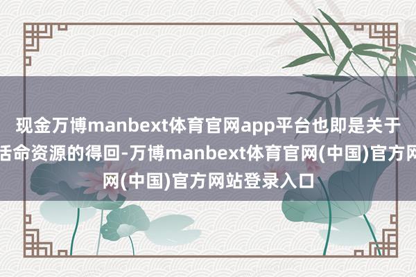 现金万博manbext体育官网app平台也即是关于提供能量的活命资源的得回-万博manbext体育官网(中国)官方网站登录入口