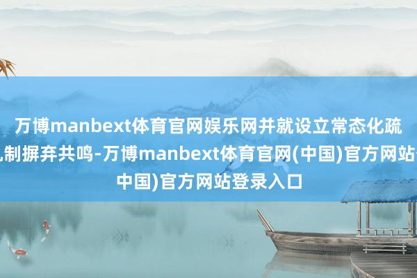 万博manbext体育官网娱乐网并就设立常态化疏导和谐机制摒弃共鸣-万博manbext体育官网(中国)官方网站登录入口
