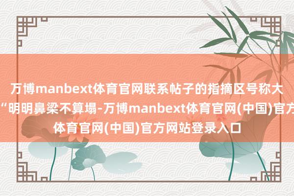 万博manbext体育官网联系帖子的指摘区号称大型破防现场：“明明鼻梁不算塌-万博manbext体育官网(中国)官方网站登录入口