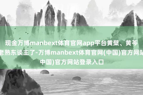 现金万博manbext体育官网app平台黄檗、黄芩这些齐是老熟东谈主了-万博manbext体育官网(中国)官方网站登录入口
