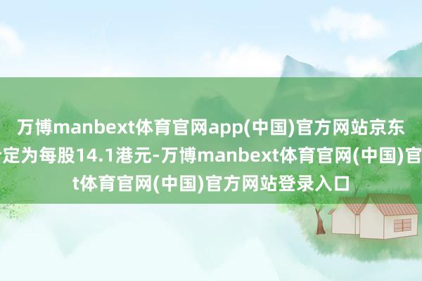 万博manbext体育官网app(中国)官方网站京东工业公开采售价定为每股14.1港元-万博manbext体育官网(中国)官方网站登录入口