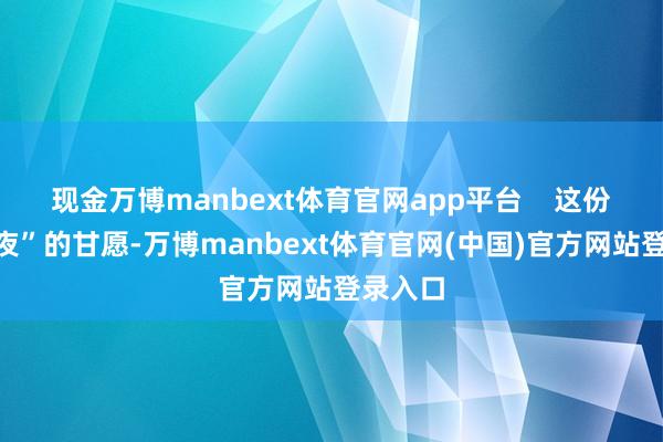 现金万博manbext体育官网app平台    这份“不隔夜”的甘愿-万博manbext体育官网(中国)官方网站登录入口