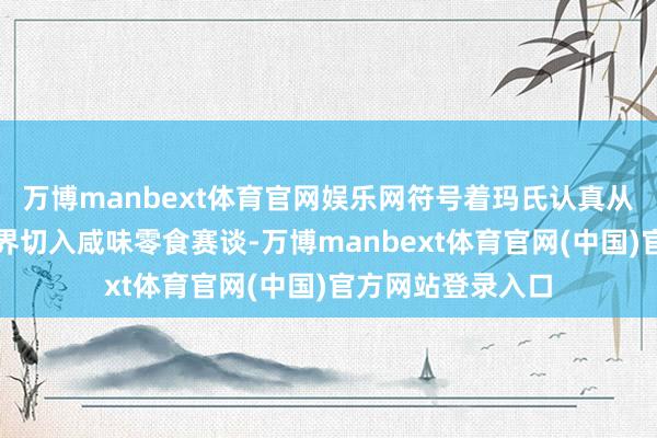 万博manbext体育官网娱乐网符号着玛氏认真从传统甜食规模跨界切入咸味零食赛谈-万博manbext体育官网(中国)官方网站登录入口