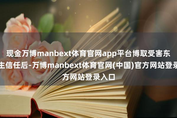 现金万博manbext体育官网app平台博取受害东说念主信任后-万博manbext体育官网(中国)官方网站登录入口