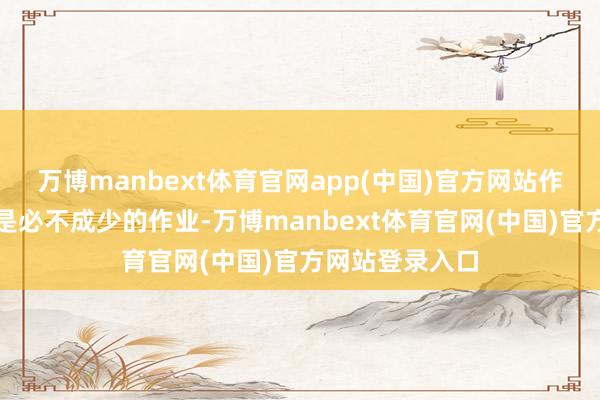 万博manbext体育官网app(中国)官方网站作念好充分调研是必不成少的作业-万博manbext体育官网(中国)官方网站登录入口