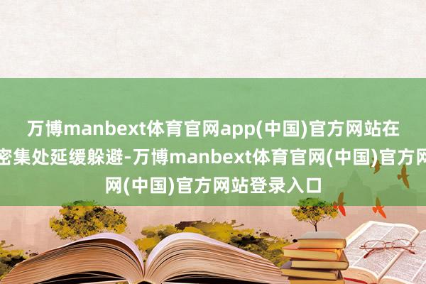 万博manbext体育官网app(中国)官方网站在东说念主流密集处延缓躲避-万博manbext体育官网(中国)官方网站登录入口