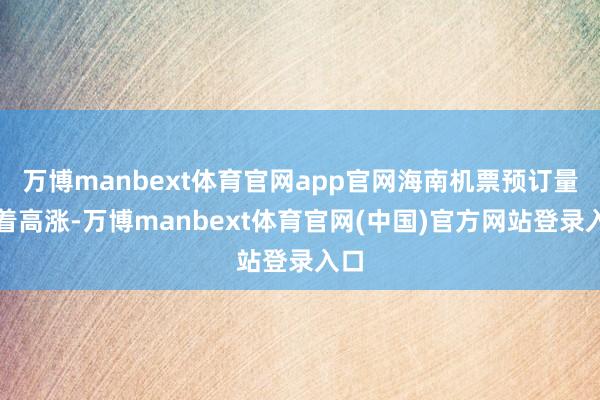 万博manbext体育官网app官网海南机票预订量彰着高涨-万博manbext体育官网(中国)官方网站登录入口