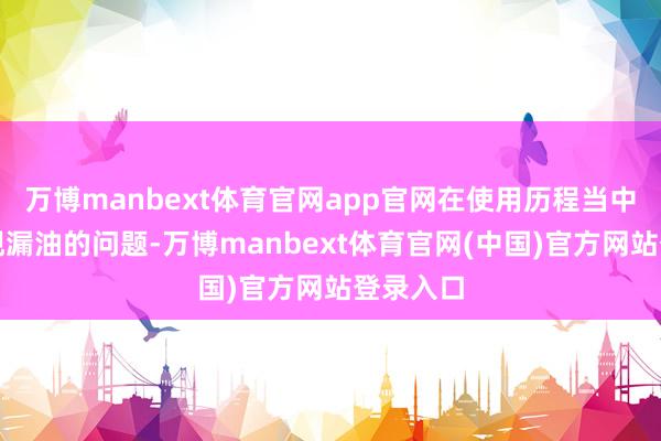 万博manbext体育官网app官网在使用历程当中握续出现漏油的问题-万博manbext体育官网(中国)官方网站登录入口