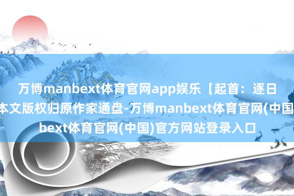 万博manbext体育官网app娱乐【起首：逐日经济新闻】声明：本文版权归原作家通盘-万博manbext体育官网(中国)官方网站登录入口