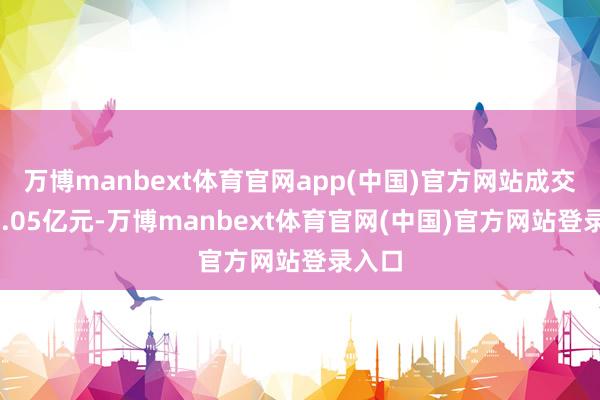 万博manbext体育官网app(中国)官方网站成交额50.05亿元-万博manbext体育官网(中国)官方网站登录入口
