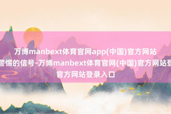 万博manbext体育官网app(中国)官方网站　　更值得警惕的信号-万博manbext体育官网(中国)官方网站登录入口