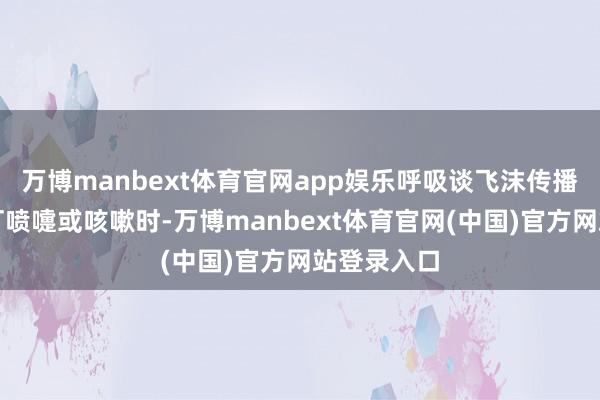 万博manbext体育官网app娱乐呼吸谈飞沫传播：感染者打喷嚏或咳嗽时-万博manbext体育官网(中国)官方网站登录入口