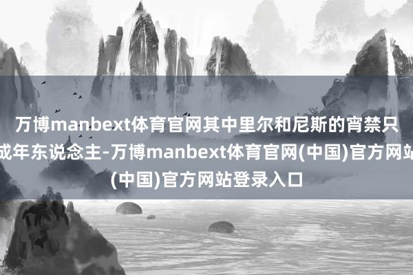 万博manbext体育官网其中里尔和尼斯的宵禁只适用于未成年东说念主-万博manbext体育官网(中国)官方网站登录入口