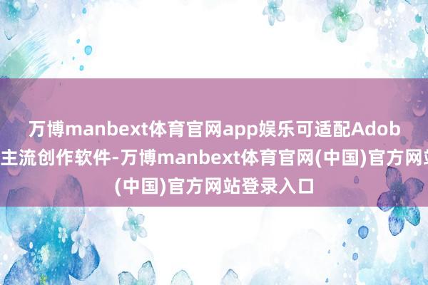 万博manbext体育官网app娱乐可适配Adobe全家桶等主流创作软件-万博manbext体育官网(中国)官方网站登录入口