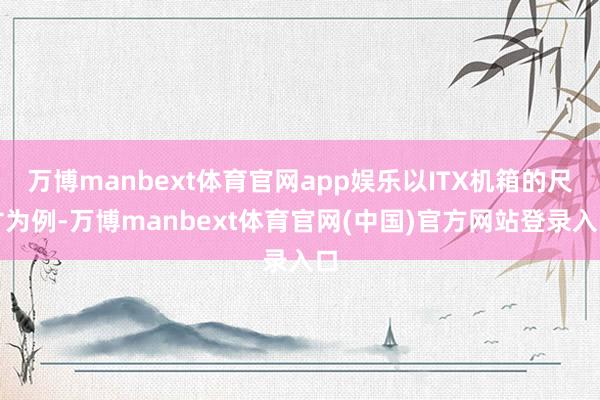 万博manbext体育官网app娱乐以ITX机箱的尺寸为例-万博manbext体育官网(中国)官方网站登录入口