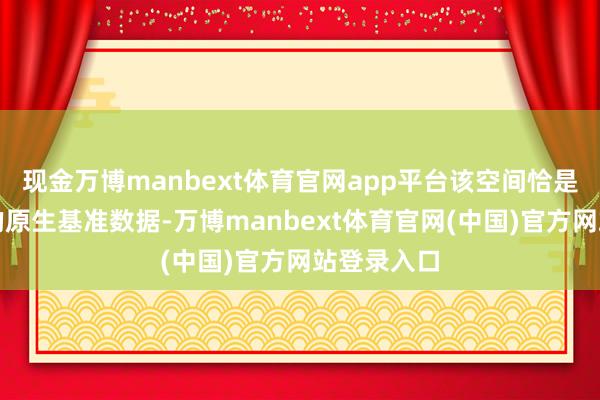 现金万博manbext体育官网app平台该空间恰是游戏引擎的原生基准数据-万博manbext体育官网(中国)官方网站登录入口